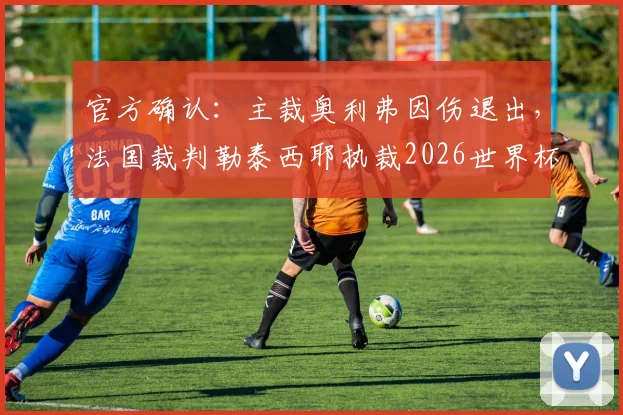 官方确认：主裁奥利弗因伤退出，法国裁判勒泰西耶执裁2026世界杯科特迪瓦vs厄瓜多尔关键战
