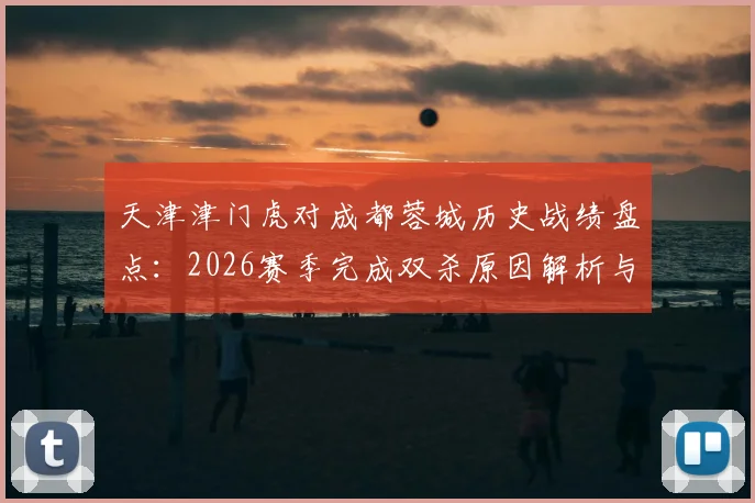 天津津门虎对成都蓉城历史战绩盘点:2026赛季完成双杀原因解析与战术克制关系探讨