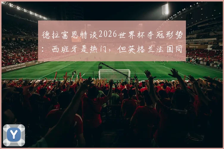 德拉富恩特谈2026世界杯夺冠形势：西班牙是热门，但英格兰法国同样强大