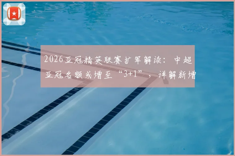 2026亚冠精英联赛扩军解读：中超亚冠名额或增至“3+1”，详解新增附加赛规则及影响