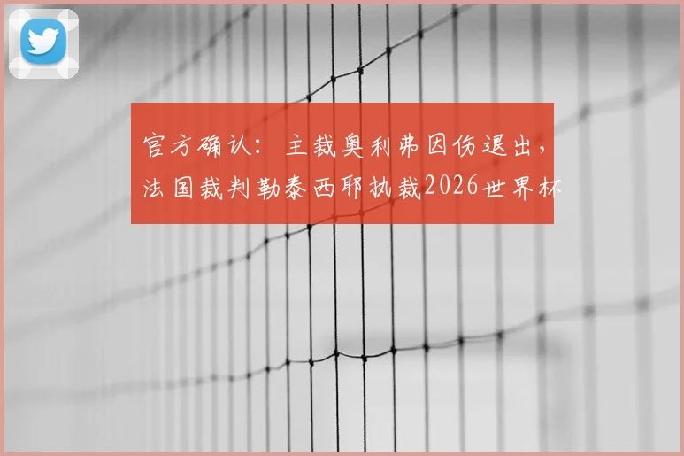 官方确认：主裁奥利弗因伤退出，法国裁判勒泰西耶执裁2026世界杯科特迪瓦vs厄瓜多尔关键战