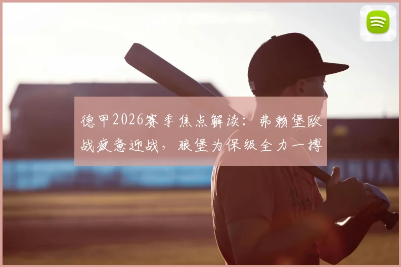 德甲2026赛季焦点解读：弗赖堡欧战疲惫迎战，狼堡为保级全力一搏谁能取胜？