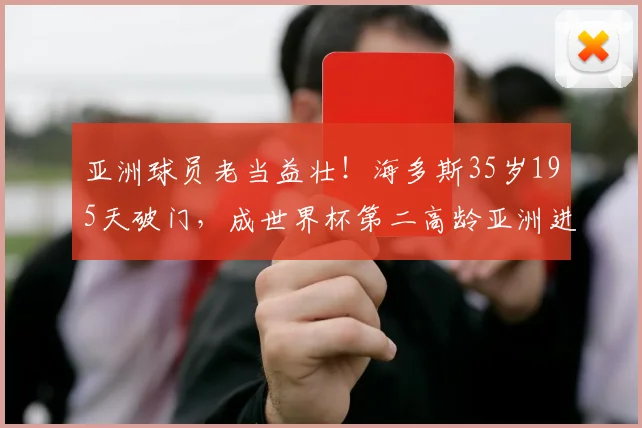 亚洲球员老当益壮！海多斯35岁195天破门，成世界杯第二高龄亚洲进球者，附历年纪录盘点