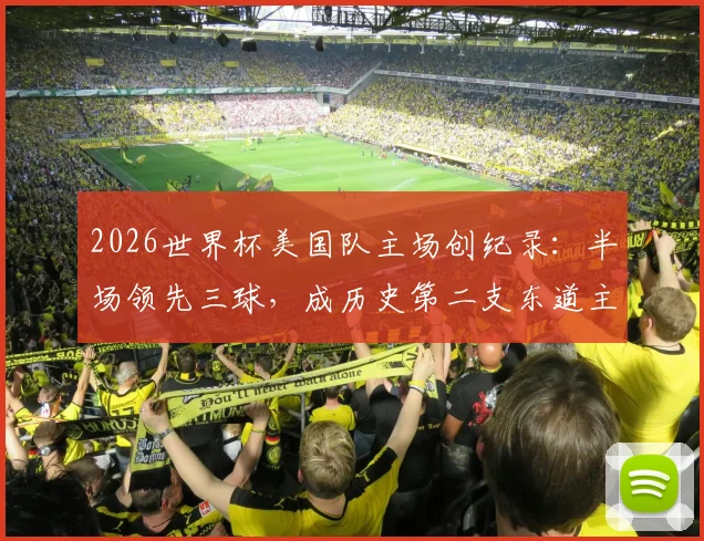 2026世界杯美国队主场创纪录：半场领先三球，成历史第二支东道主！上次是意大利