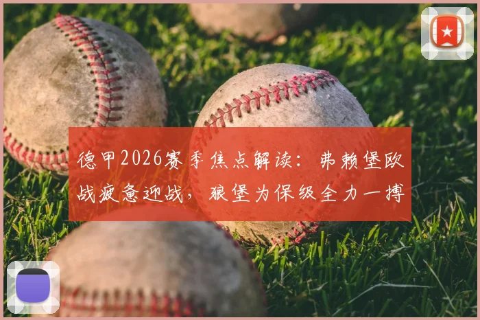 德甲2026赛季焦点解读:弗赖堡欧战疲惫迎战,狼堡为保级全力一搏谁能取胜?