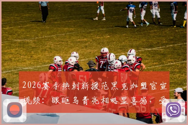 2026赛季热刺新援范黑克加盟官宣视频：眼眶乌青亮相略显喜感，受伤原因与加盟细节全解析