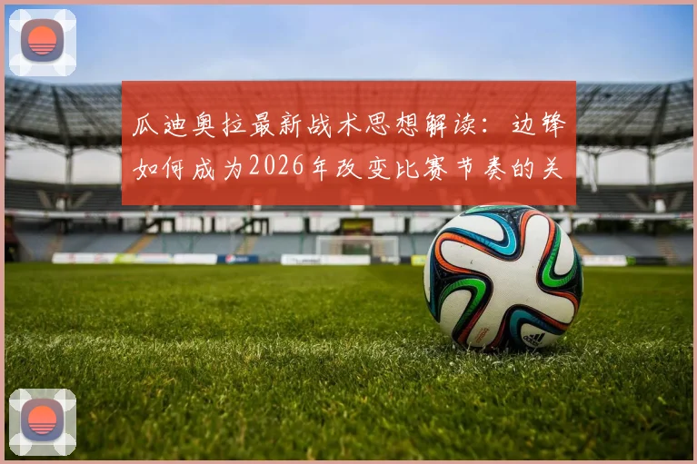 瓜迪奥拉最新战术思想解读:边锋如何成为2026年改变比赛节奏的关键,兼谈冈萨雷斯制胜球的精彩之处