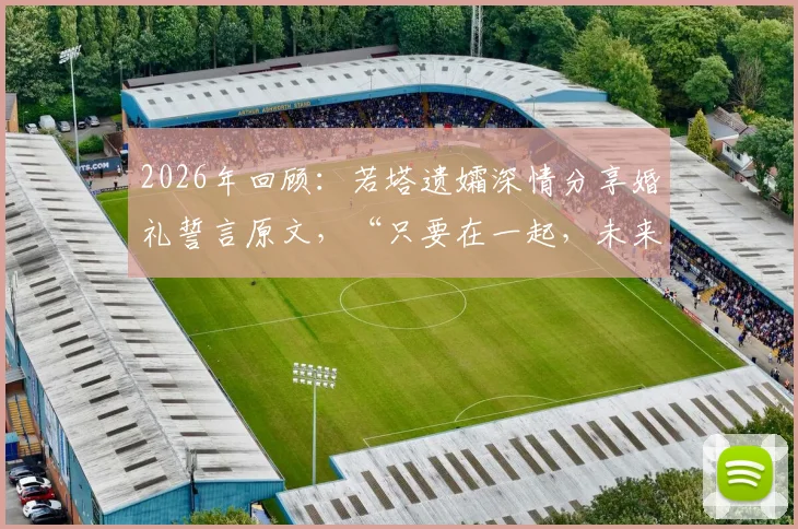 2026年回顾：若塔遗孀深情分享婚礼誓言原文，“只要在一起，未来怎样并不重要”背后的故事与近况