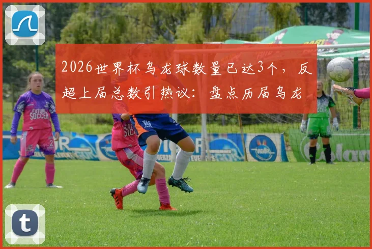2026世界杯乌龙球数量已达3个，反超上届总数引热议：盘点历届乌龙名场面与影响因素