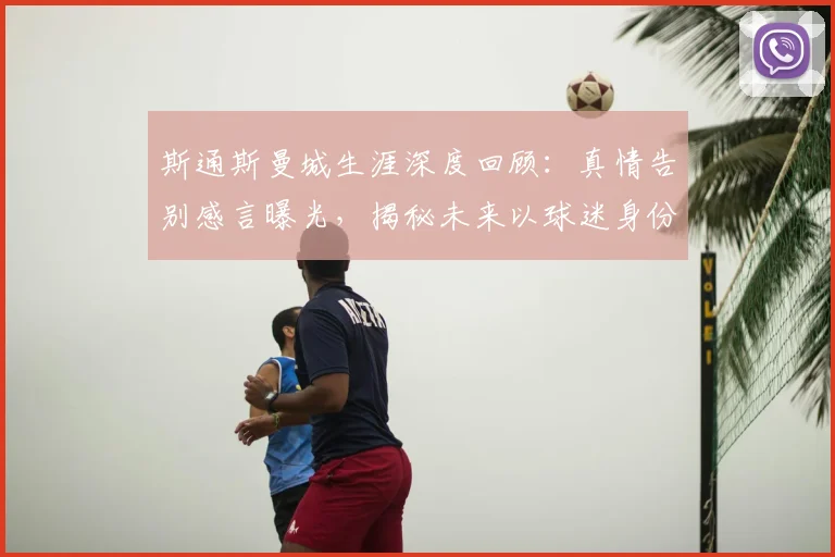 斯通斯曼城生涯深度回顾：真情告别感言曝光，揭秘未来以球迷身份回归伊蒂哈德计划