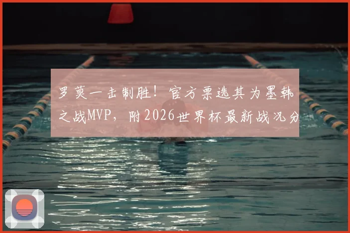 罗莫一击制胜！官方票选其为墨韩之战MVP，附2026世界杯最新战况分析
