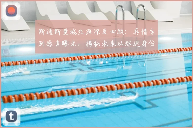 斯通斯曼城生涯深度回顾：真情告别感言曝光，揭秘未来以球迷身份回归伊蒂哈德计划