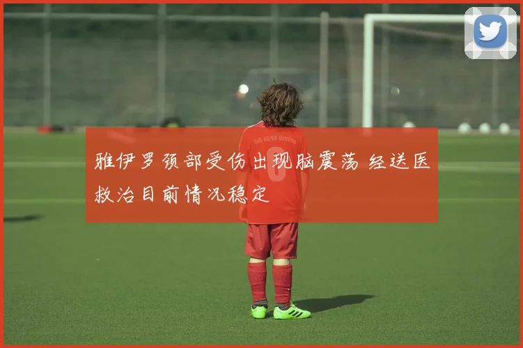 雅伊罗颈部受伤出现脑震荡 经送医救治目前情况稳定