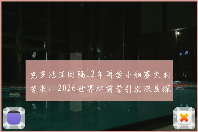 克罗地亚时隔12年再尝小组赛失利苦果，2026世界杯前景引发深度探讨