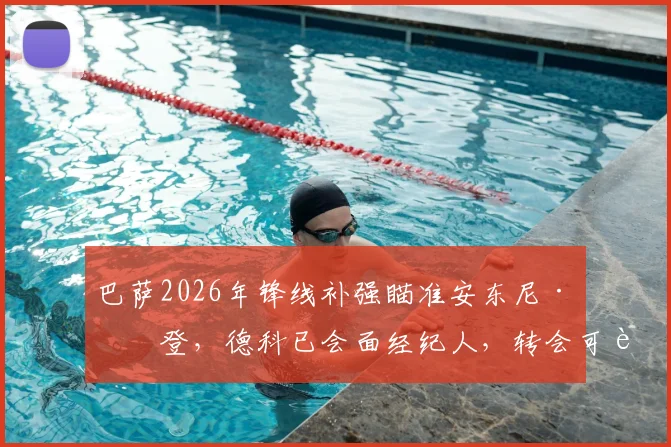 巴萨2026年锋线补强瞄准安东尼·戈登，德科已会面经纪人，转会可能性深度分析