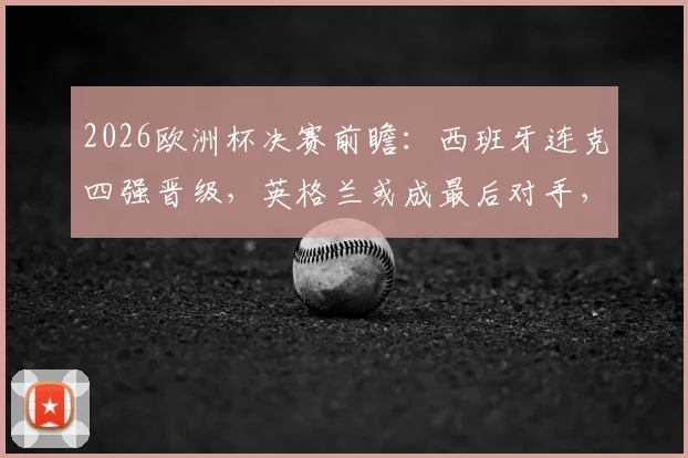 2026欧洲杯决赛前瞻:西班牙连克四强晋级,英格兰或成最后对手,赛况全解析
