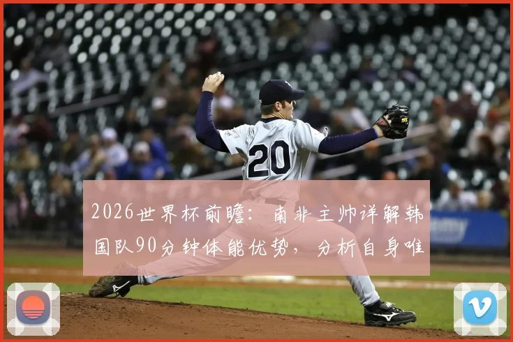 2026世界杯前瞻：南非主帅详解韩国队90分钟体能优势，分析自身唯一赢球目标与战术应对