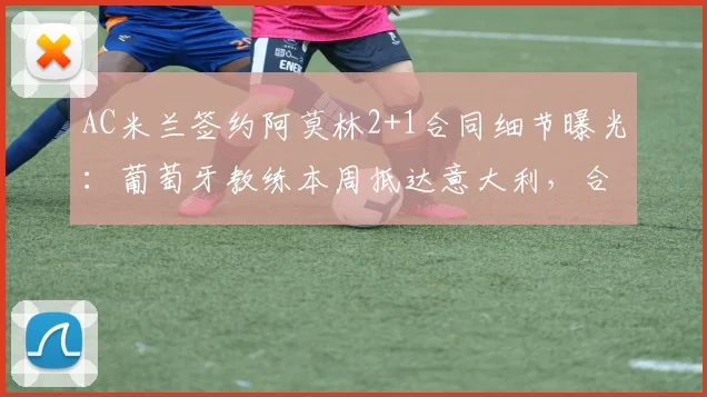 AC米兰签约阿莫林2+1合同细节曝光：葡萄牙教练本周抵达意大利，合同期限到2026