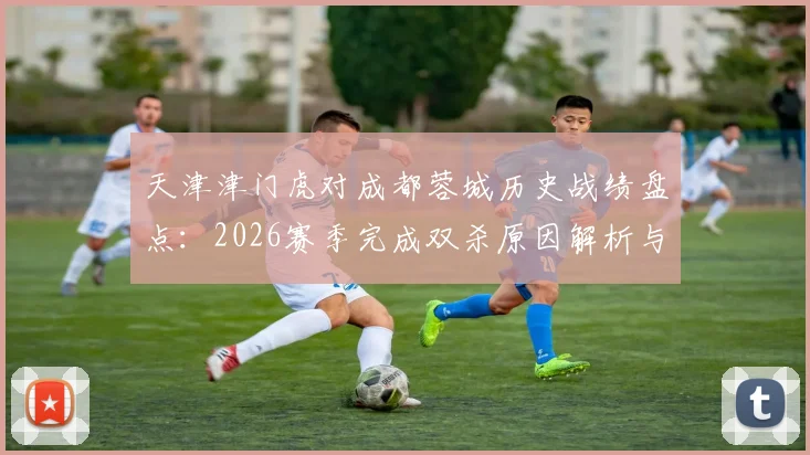 天津津门虎对成都蓉城历史战绩盘点：2026赛季完成双杀原因解析与战术克制关系探讨