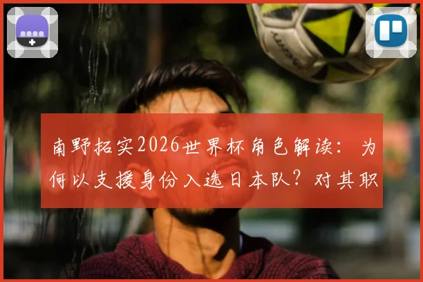 南野拓实2026世界杯角色解读：为何以支援身份入选日本队？对其职业生涯影响分析