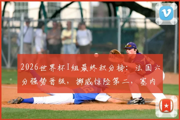 2026世界杯I组最终积分榜：法国六分强势晋级，挪威惊险第二，塞内加尔第三出局，伊拉克全败垫底