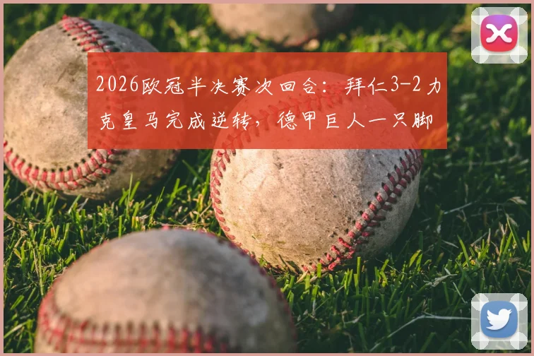 2026欧冠半决赛次回合：拜仁3-2力克皇马完成逆转，德甲巨人一只脚踏入决赛