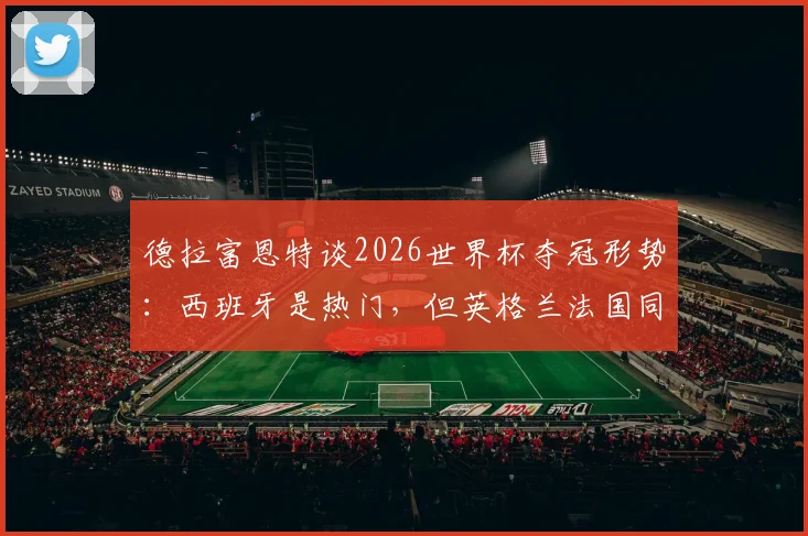 德拉富恩特谈2026世界杯夺冠形势：西班牙是热门，但英格兰法国同样强大