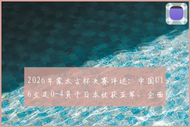2026年蒙太古杯决赛评述：中国U16女足0-4负于日本收获亚军，全面解析比赛过程与未来青训启示