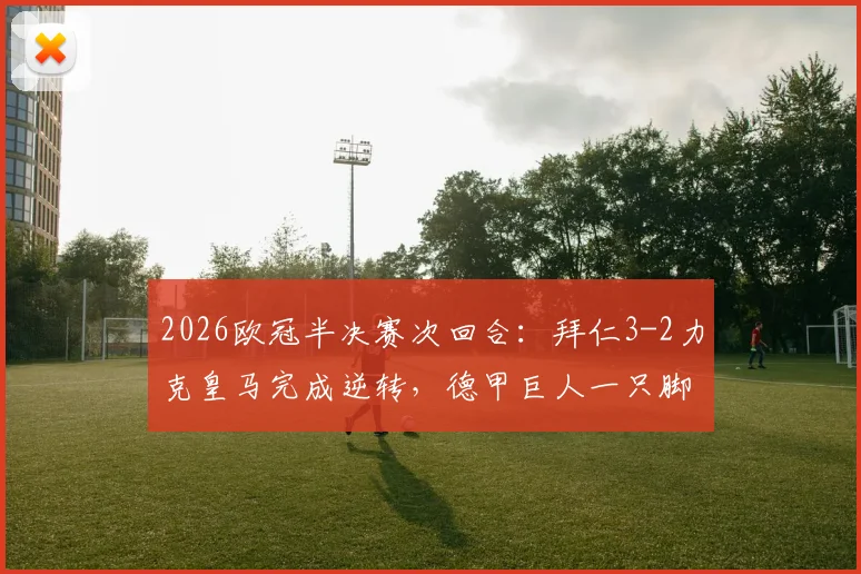 2026欧冠半决赛次回合：拜仁3-2力克皇马完成逆转，德甲巨人一只脚踏入决赛