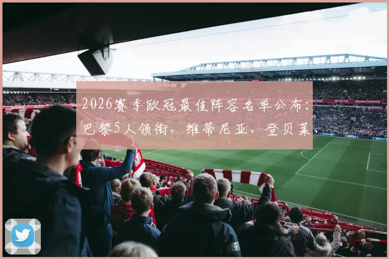 2026赛季欧冠最佳阵容名单公布：巴黎5人领衔，维蒂尼亚、登贝莱、赖斯等球星入选引发球迷热议