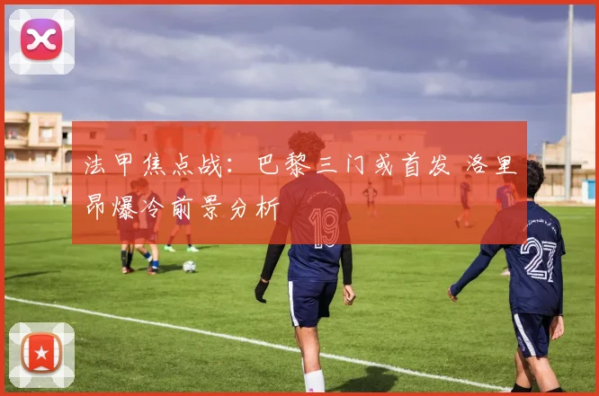 法甲焦点战：巴黎三门或首发 洛里昂爆冷前景分析