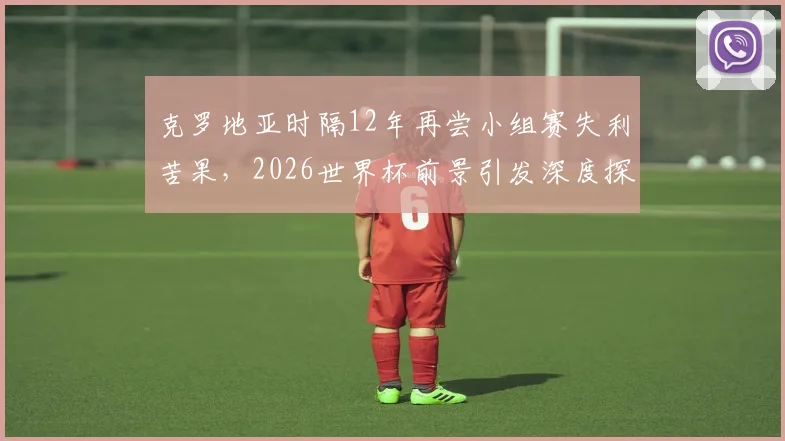 克罗地亚时隔12年再尝小组赛失利苦果，2026世界杯前景引发深度探讨