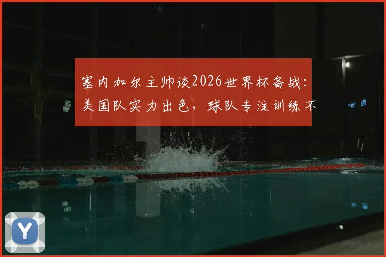 塞内加尔主帅谈2026世界杯备战：美国队实力出色，球队专注训练不谈合同，附双方比赛前景分析