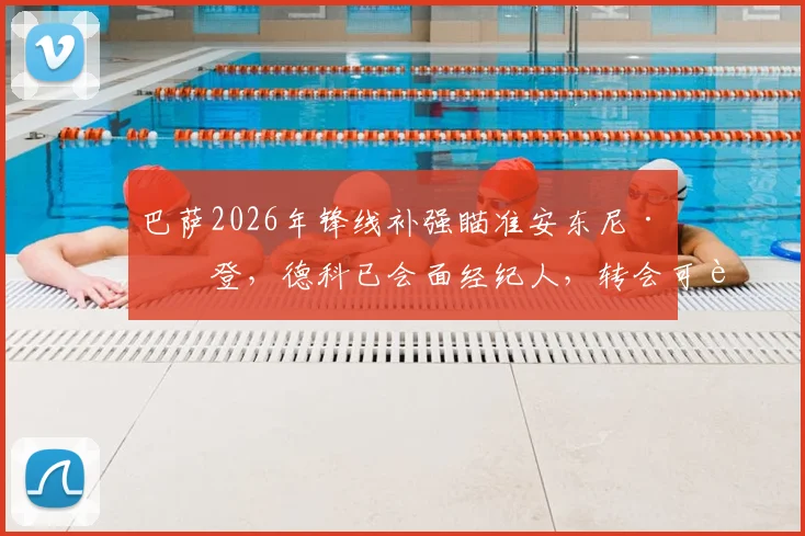 巴萨2026年锋线补强瞄准安东尼·戈登，德科已会面经纪人，转会可能性深度分析