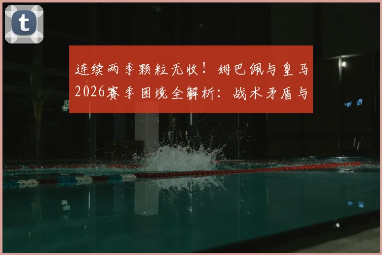 连续两季颗粒无收！姆巴佩与皇马2026赛季困境全解析：战术矛盾与阵容磨合难题