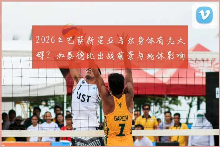 2026年巴萨新星亚马尔身体有无大碍?加泰德比出战前景与轮休影响分析