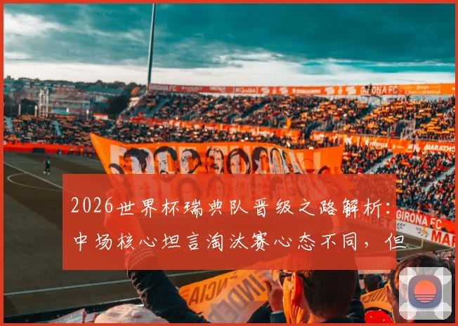 2026世界杯瑞典队晋级之路解析：中场核心坦言淘汰赛心态不同，但坚信球队能走到最后