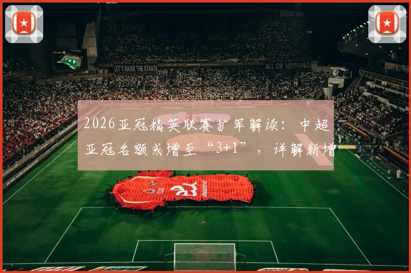 2026亚冠精英联赛扩军解读:中超亚冠名额或增至“3+1”,详解新增附加赛规则及影响